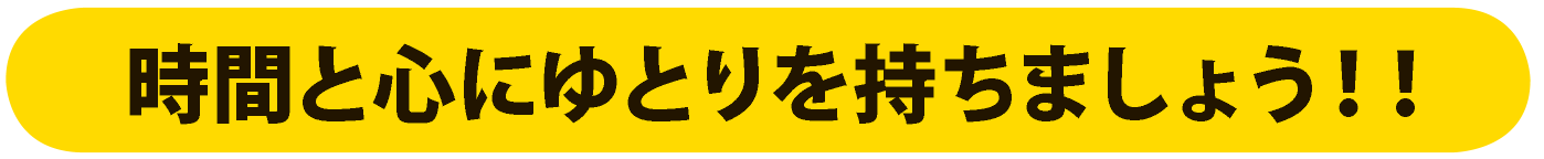 時間と心にゆとりを持ちましょう!!
